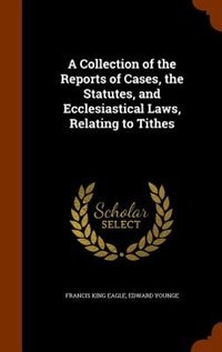 A Collection of the Reports of Cases, the Statutes, and Ecclesiastical Laws, Relating to Tithes