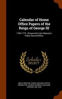 Calendar of Home Office Papers of the Reign of George III: 1760-1775 ; Preserved in Her Majesty's Public Record Office