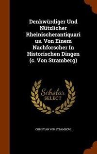 Denkwnrdiger Und Nntzlicher Rheinischerantiquarius. Von Einem Nachforscher In Historischen Dingen (c. Von Stramberg)