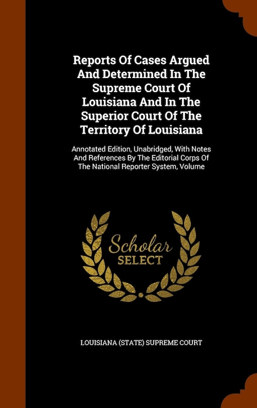 Reports Of Cases Argued And Determined In The Supreme Court Of Louisiana And In The Superior Court Of The Territory Of Louisiana: Annotated Edition, Unabridged, With Notes And References By The Editorial Corps Of The National Reporter System, Volume