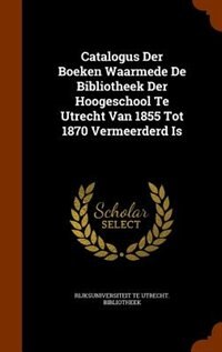 Couverture_Catalogus Der Boeken Waarmede De Bibliotheek Der Hoogeschool Te Utrecht Van 1855 Tot 1870 Vermeerderd Is