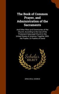 The Book of Common Prayer, and Administration of the Sacraments: And Other Rites and Ceremonies of the Church, According to the Use of the Protestant Episcopal Chur