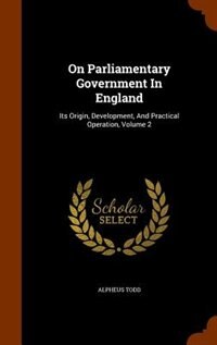 On Parliamentary Government In England: Its Origin, Development, And Practical Operation, Volume 2