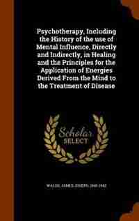 Psychotherapy, Including the History of the use of Mental Influence, Directly and Indirectly, in Healing and the Principles for the Application of Energies Derived From the Mind to the Treatment of Disease de James Joseph Walsh
