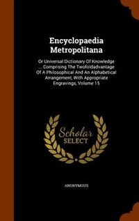 Encyclopaedia Metropolitana: Or Universal Dictionary Of Knowledge ... Comprising The Twofoldadvantage Of A Philosophical And An