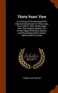 Thirty Years' View: Or, A History Of The Working Of The American Government For Thirty Years, From 1820 To 1850. Chiefl