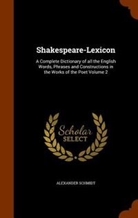 Shakespeare-Lexicon: A Complete Dictionary of all the English Words, Phrases and Constructions in the Works of the Poet