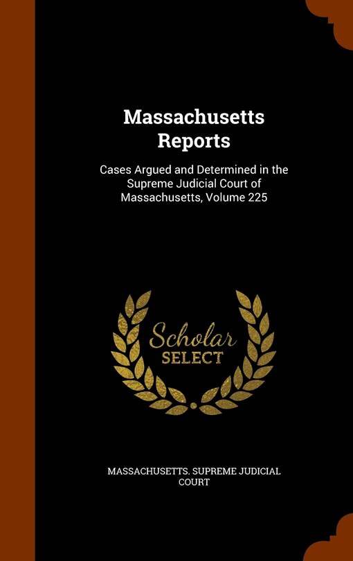 Massachusetts Reports: Cases Argued and Determined in the Supreme Judicial Court of Massachusetts, Volume 225