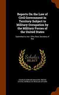 Reports On the Law of Civil Government in Territory Subject to Military Occupation by the Military Forces of the United States: Submitted to Hon. Elihu Root, Secretary of War de Charles Edward Magoon