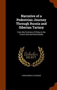 Narrative of a Pedestrian Journey Through Russia and Siberian Tartary: From the Frontiers of China to the Frozen Sea and Kamtchatka