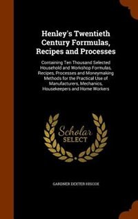 Henley's Twentieth Century Forrmulas, Recipes and Processes: Containing Ten Thousand Selected Household and Workshop Formulas, Recipes, Processes and Moneymakin