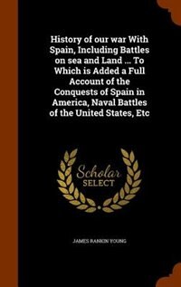 Couverture_History of our war With Spain, Including Battles on sea and Land ... To Which is Added a Full Account of the Conquests of Spain in America, Naval Battles of the United States, Etc