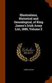 Illustrations, Historical and Genealogical, of King James's Irish Army List, 1689, Volume 2 de John D'Alton