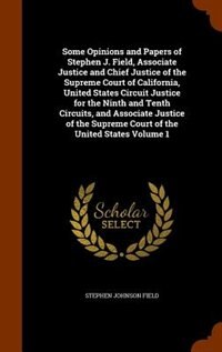 Front cover_Some Opinions and Papers of Stephen J. Field, Associate Justice and Chief Justice of the Supreme Court of California, United States Circuit Justice for the Ninth and Tenth Circuits, and Associate Justice of the Supreme Court of the United States Volume 1