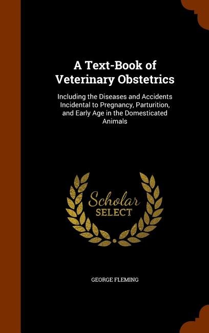 A Text-Book of Veterinary Obstetrics: Including the Diseases and Accidents Incidental to Pregnancy, Parturition, and Early Age in the Dom