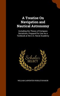 A Treatise On Navigation and Nautical Astronomy: Including the Theory of Compass Deviations, Prepared for Use As a Textbook at the U.S. Naval Academy