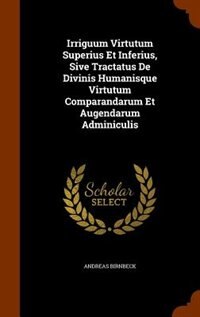 Couverture_Irriguum Virtutum Superius Et Inferius, Sive Tractatus De Divinis Humanisque Virtutum Comparandarum Et Augendarum Adminiculis