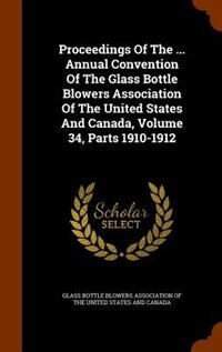 Couverture_Proceedings Of The ... Annual Convention Of The Glass Bottle Blowers Association Of The United States And Canada, Volume 34, Parts 1910-1912