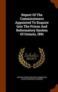 Report Of The Commissioners Appointed To Enquire Into The Prison And Reformatory System Of Ontario, 1891