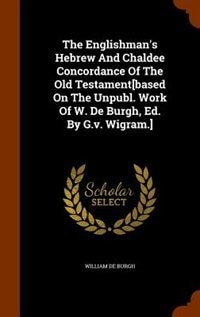 The Englishman's Hebrew And Chaldee Concordance Of The Old Testament[based On The Unpubl. Work Of W. De Burgh, Ed. By G.v. Wigram.]