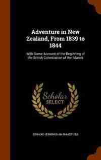 Adventure in New Zealand, From 1839 to 1844: With Some Account of the Beginning of the British Colonization of the Islands by Edward Jerningham Wakefield