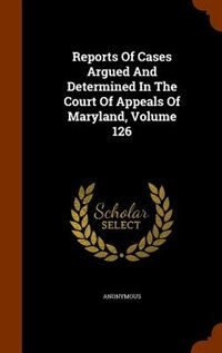 Reports Of Cases Argued And Determined In The Court Of Appeals Of Maryland, Volume 126