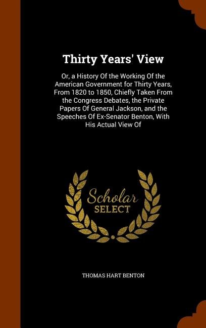 Thirty Years' View: Or, a History Of the Working Of the American Government for Thirty Years, From 1820 to 1850, Chiefl