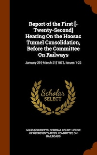 Report of the First [-Twenty-Second] Hearing On the Hoosac Tunnel Consolidation, Before the Committee On Railways: January 29 [-March 21] 1873, Issues 1-22