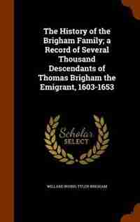 The History of the Brigham Family; a Record of Several Thousand Descendants of Thomas Brigham the Emigrant, 1603-1653 by Willard Irving Tyler Brigham