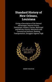 Standard History of New Orleans, Louisiana: Giving a Description of the Natural Advantages, Natural History, Settlement, Indians, Creoles, Muni