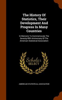 The History Of Statistics, Their Development And Progress In Many Countries: In Memoirs To Commemorate The Seventy-fifth Anniversary Of The American Statistical Association