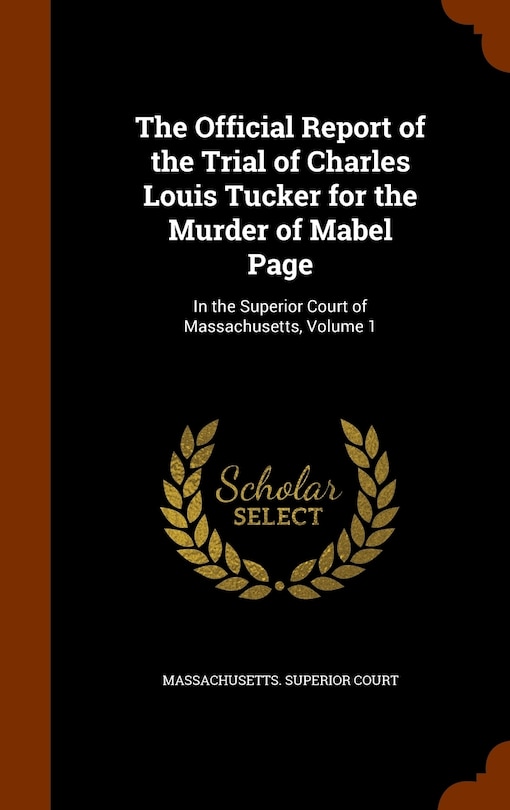 The Official Report of the Trial of Charles Louis Tucker for the Murder of Mabel Page: In the Superior Court of Massachusetts, Volume 1