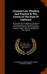 Criminal Law, Pleading And Practice In The Courts Of The State Of California: The Penal Code Of California, Containing All Amendments To The Close Of The Twenty-fourth Session O