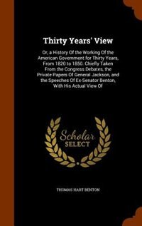 Thirty Years' View: Or, a History Of the Working Of the American Government for Thirty Years, From 1820 to 1850. Chiefl