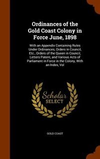 Ordinances of the Gold Coast Colony in Force June, 1898: With an Appendix Containing Rules Under Ordinances, Orders in Council, Etc., Orders of the Queen in