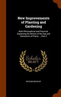 New Improvements of Planting and Gardening: Both Philosophical and Practical. Explaining the Motion of the Sap and Generation of Plants ..., Pa