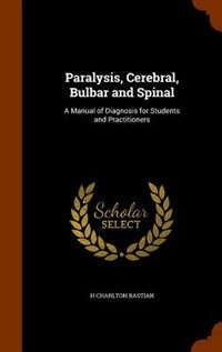 Paralysis, Cerebral, Bulbar and Spinal: A Manual of Diagnosis for Students and Practitioners