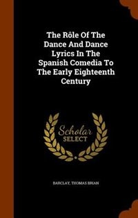 Front cover_The Rôle Of The Dance And Dance Lyrics In The Spanish Comedia To The Early Eighteenth Century