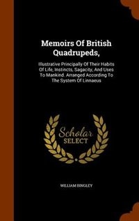 Memoirs Of British Quadrupeds,: Illustrative Principally Of Their Habits Of Life, Instincts, Sagacity, And Uses To Mankind. Arrange