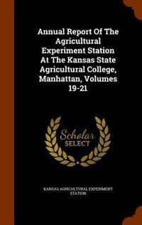 Annual Report Of The Agricultural Experiment Station At The Kansas State Agricultural College, Manhattan, Volumes 19-21