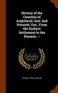 History of the Counties of Argenteuil, Que. and Prescott, Ont., From the Earliest Settlement to the Present. --