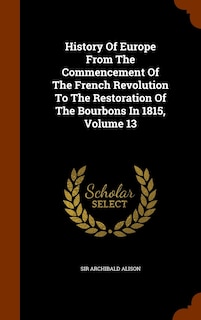 History Of Europe From The Commencement Of The French Revolution To The Restoration Of The Bourbons In 1815, Volume 13