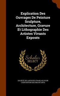 Explication Des Ouvrages De Peinture Sculpture, Architecture, Gravure Et Lithographie Des Artistes Vivants Exposés