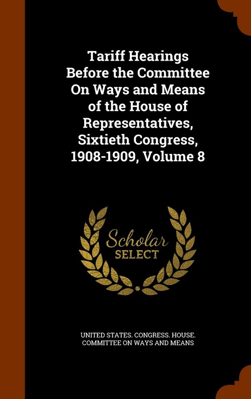 Front cover_Tariff Hearings Before the Committee On Ways and Means of the House of Representatives, Sixtieth Congress, 1908-1909, Volume 8