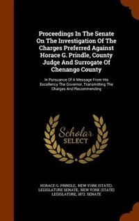 Proceedings In The Senate On The Investigation Of The Charges Preferred Against Horace G. Prindle, County Judge And Surrogate Of Chenango County: In Pursuance Of A Message From His Excellency The Governor, Transmitting The Charges And Recommendi