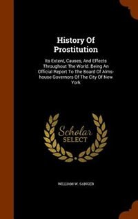 History Of Prostitution: Its Extent, Causes, And Effects Throughout The World. Being An Official Report To The Board Of Alms