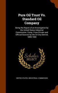 Pure Oil Trust Vs. Standard Oil Company: Being the Report of an Investigation by the United States Industrial Commission. Comp. From Private