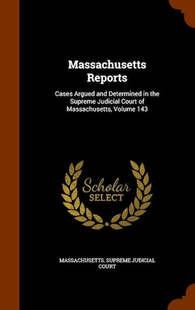 Massachusetts Reports: Cases Argued and Determined in the Supreme Judicial Court of Massachusetts, Volume 143