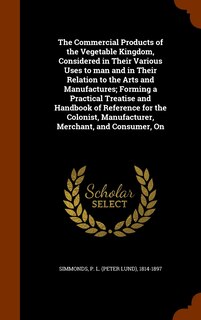 Front cover_The Commercial Products of the Vegetable Kingdom, Considered in Their Various Uses to man and in Their Relation to the Arts and Manufactures; Forming a Practical Treatise and Handbook of Reference for the Colonist, Manufacturer, Merchant, and Consumer, On