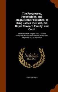 Couverture_The Progresses, Processions, and Magnificent Festivities, of King James the First, his Royal Consort, Family, and Court